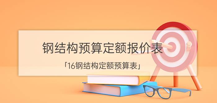 钢结构预算定额报价表 「16钢结构定额预算表」